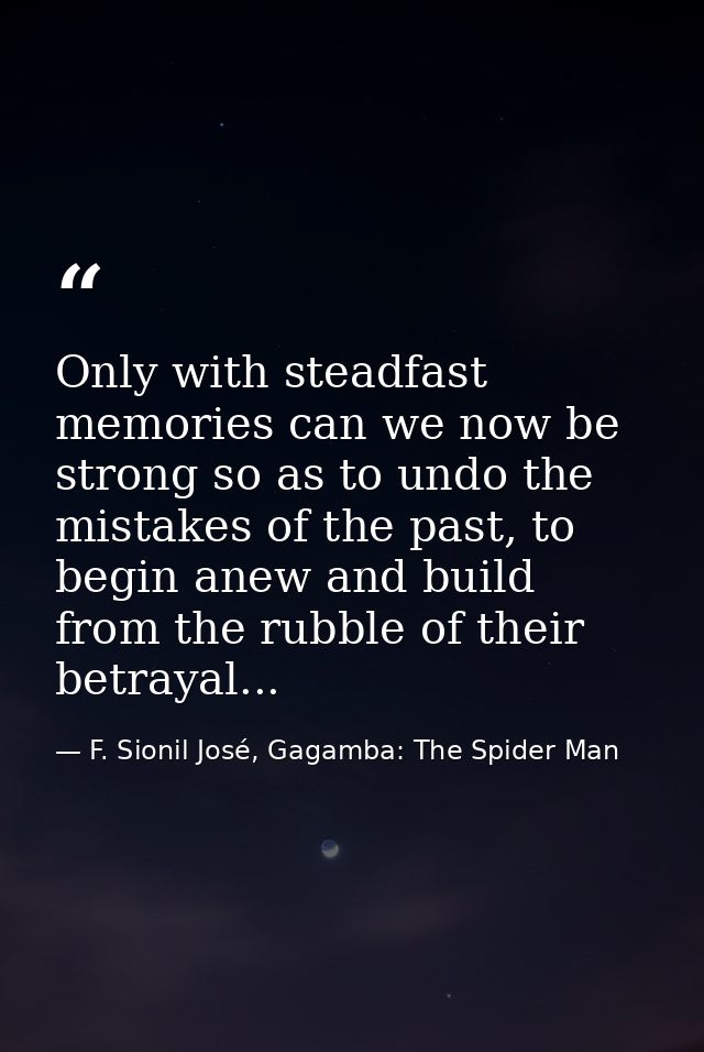 Only with steadfast memories can we now be strong so as to undo the mistakes of the past, to begin anew and build from t — F. Sionil José, Gagamba: The Spider Man