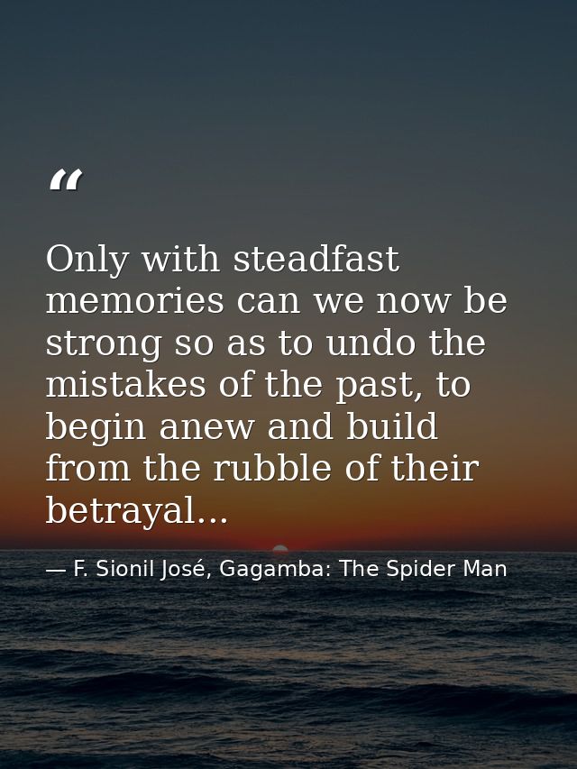 Only with steadfast memories can we now be strong so as to undo the mistakes of the past, to begin anew and build from t — F. Sionil José, Gagamba: The Spider Man