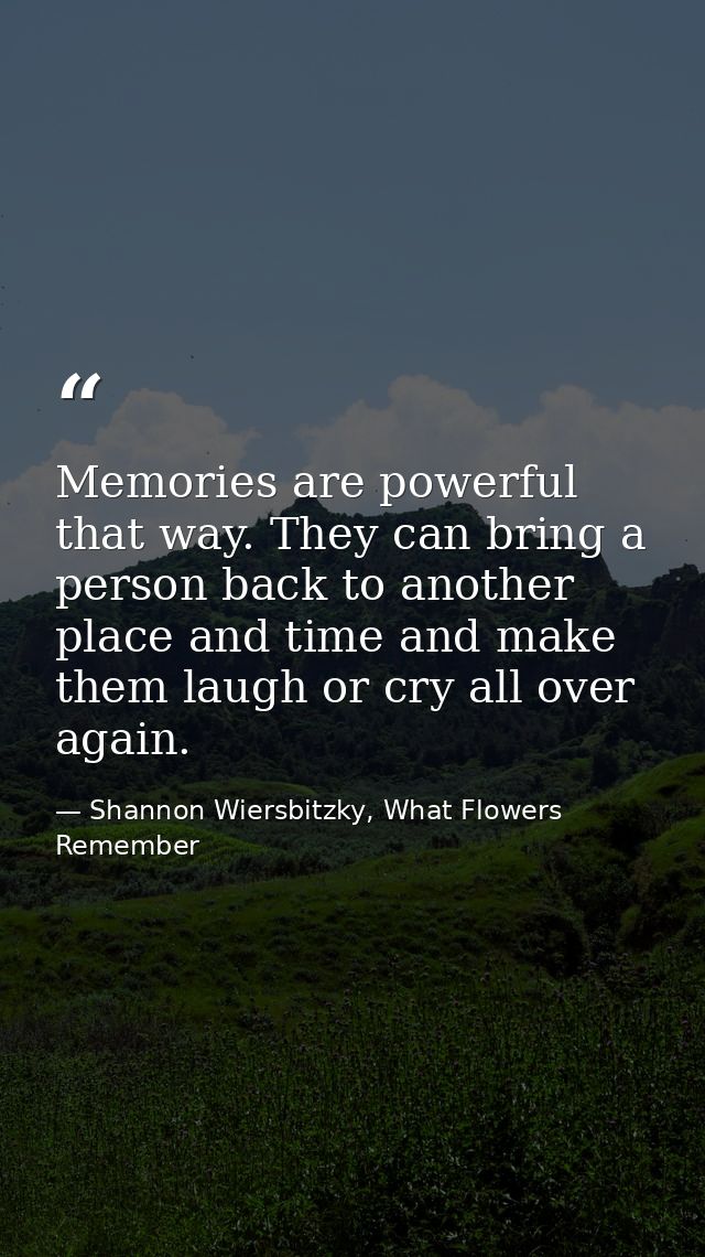 Memories are powerful that way. They can bring a person back to another place and time and make them laugh or cry all ov — Shannon Wiersbitzky, What Flowers Remember