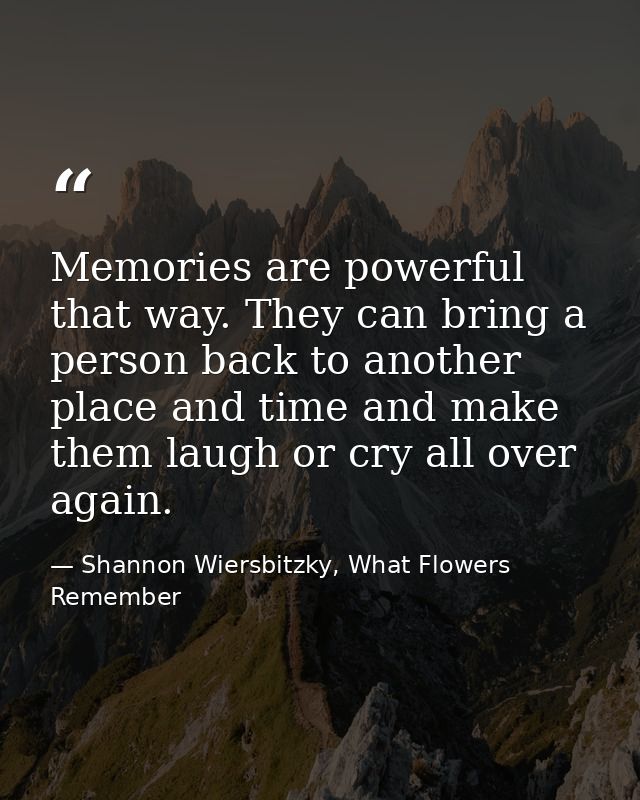 Memories are powerful that way. They can bring a person back to another place and time and make them laugh or cry all ov — Shannon Wiersbitzky, What Flowers Remember