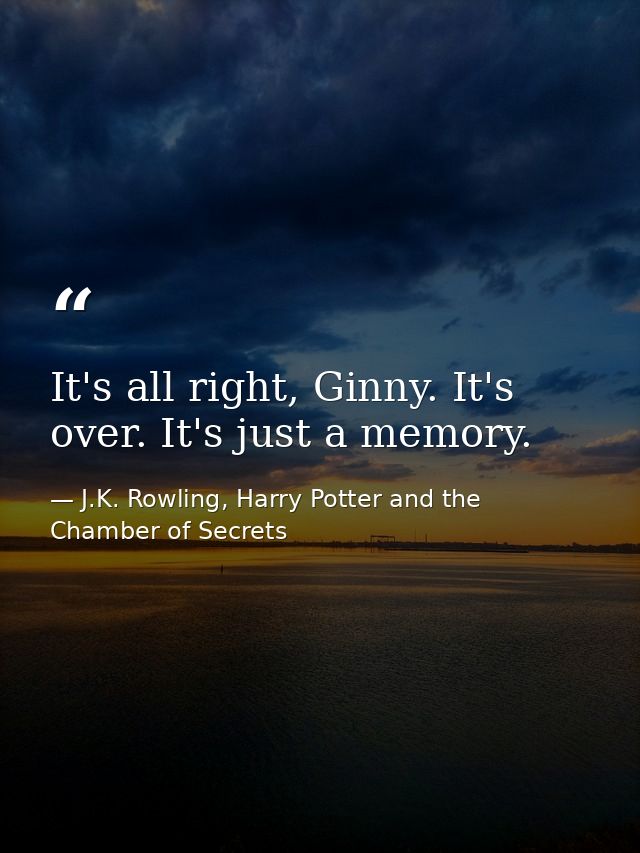 It's all right, Ginny. It's over. It's just a memory. — J.K. Rowling, Harry Potter and the Chamber of Secrets