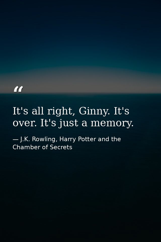 It's all right, Ginny. It's over. It's just a memory. — J.K. Rowling, Harry Potter and the Chamber of Secrets
