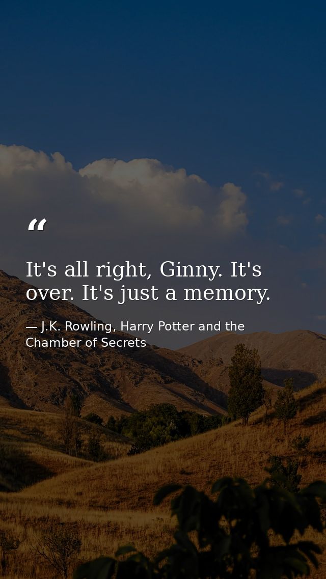 It's all right, Ginny. It's over. It's just a memory. — J.K. Rowling, Harry Potter and the Chamber of Secrets