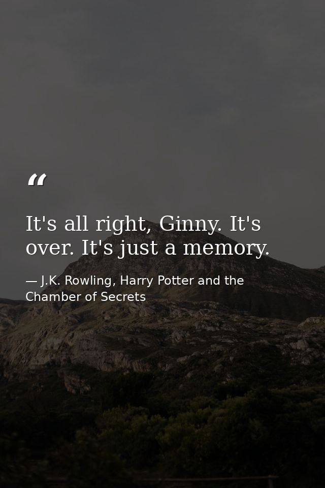 It's all right, Ginny. It's over. It's just a memory. — J.K. Rowling, Harry Potter and the Chamber of Secrets