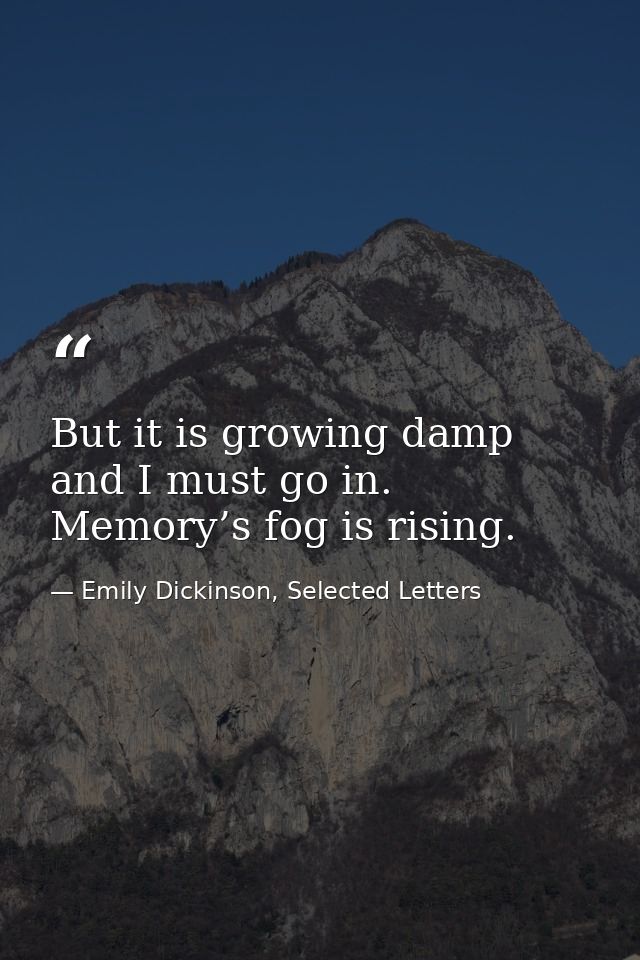 But it is growing damp and I must go in. Memory’s fog is rising. — Emily Dickinson, Selected Letters