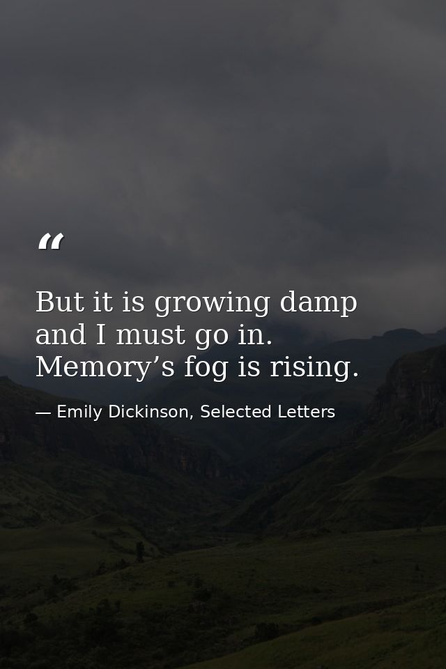 But it is growing damp and I must go in. Memory’s fog is rising. — Emily Dickinson, Selected Letters