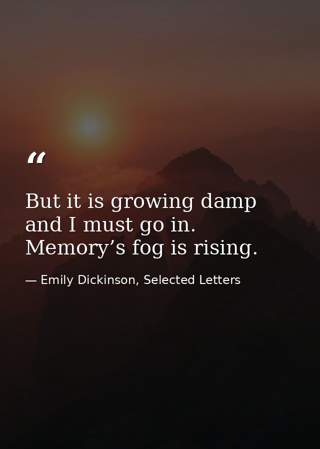 But it is growing damp and I must go in. Memory’s fog is rising. — Emily Dickinson, Selected Letters