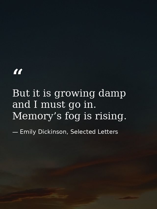 But it is growing damp and I must go in. Memory’s fog is rising. — Emily Dickinson, Selected Letters