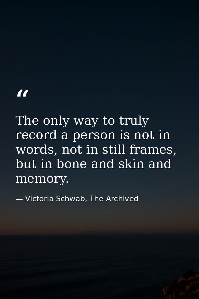 The only way to truly record a person is not in words, not in still frames, but in bone and skin and memory. — Victoria Schwab, The Archived