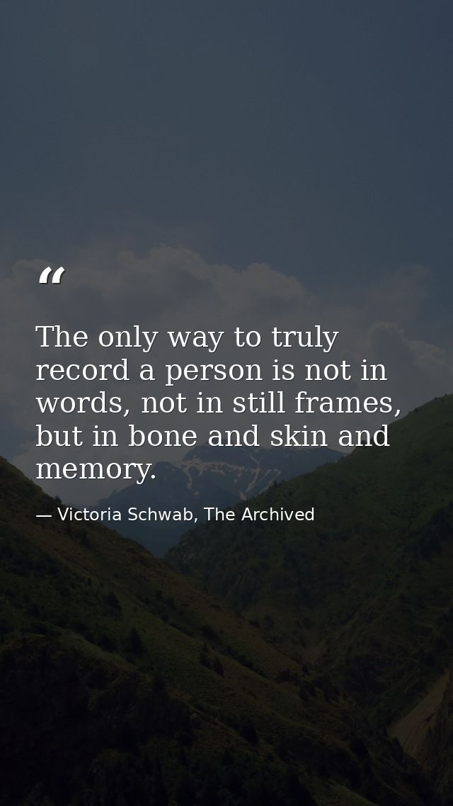 The only way to truly record a person is not in words, not in still frames, but in bone and skin and memory. — Victoria Schwab, The Archived