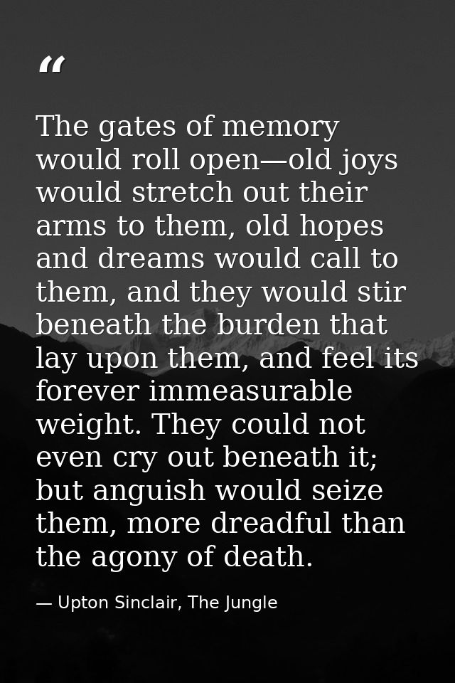 The gates of memory would roll open—old joys would stretch out their arms to them, old hopes and dreams would call to th — Upton Sinclair, The Jungle