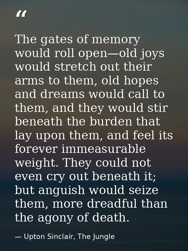The gates of memory would roll open—old joys would stretch out their arms to them, old hopes and dreams would call to th — Upton Sinclair, The Jungle