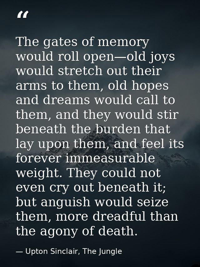 The gates of memory would roll open—old joys would stretch out their arms to them, old hopes and dreams would call to th — Upton Sinclair, The Jungle