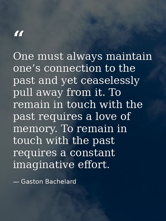 One must always maintain one’s connection to the past and yet ceaselessly pull away from it. To remain in touch with the — Gaston Bachelard