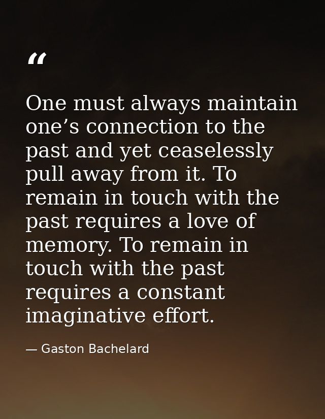 One must always maintain one’s connection to the past and yet ceaselessly pull away from it. To remain in touch with the — Gaston Bachelard