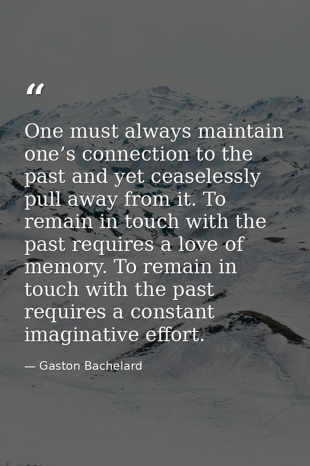 One must always maintain one’s connection to the past and yet ceaselessly pull away from it. To remain in touch with the — Gaston Bachelard