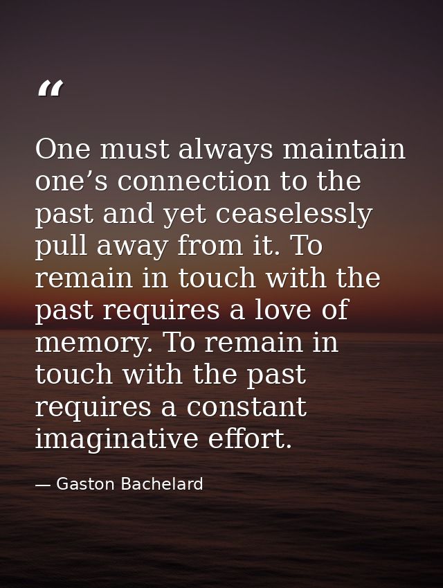 One must always maintain one’s connection to the past and yet ceaselessly pull away from it. To remain in touch with the — Gaston Bachelard