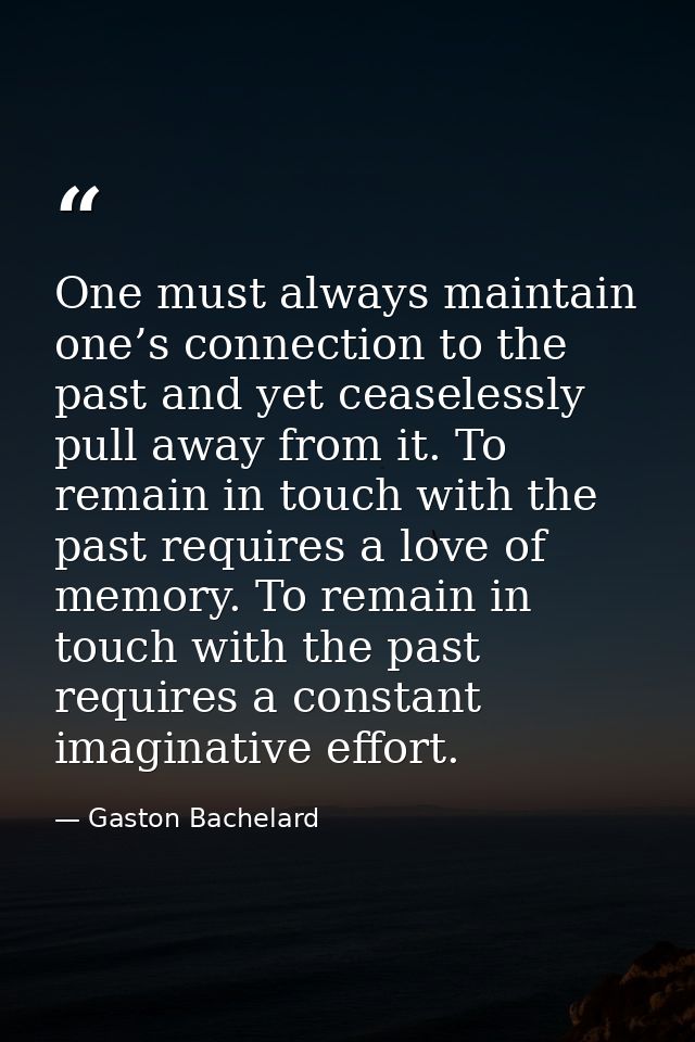 One must always maintain one’s connection to the past and yet ceaselessly pull away from it. To remain in touch with the — Gaston Bachelard