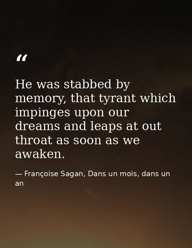 He was stabbed by memory, that tyrant which impinges upon our dreams and leaps at out throat as soon as we awaken. — Françoise Sagan, Dans un mois, dans un an