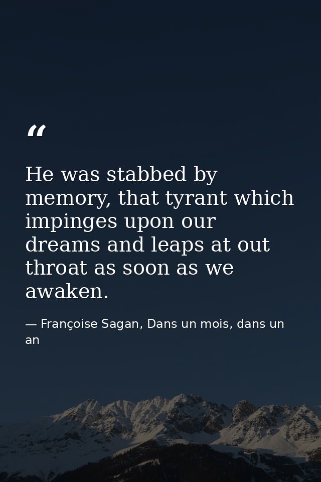 He was stabbed by memory, that tyrant which impinges upon our dreams and leaps at out throat as soon as we awaken. — Françoise Sagan, Dans un mois, dans un an