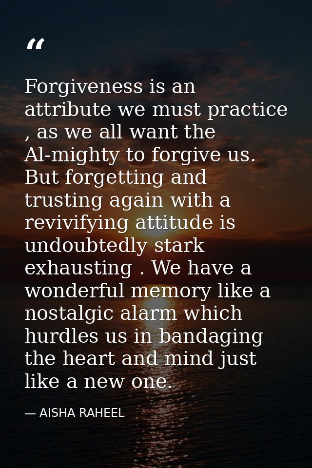 Forgiveness is an attribute we must practice , as we all want the Al-mighty to forgive us. But forgetting and trusting a — AISHA RAHEEL