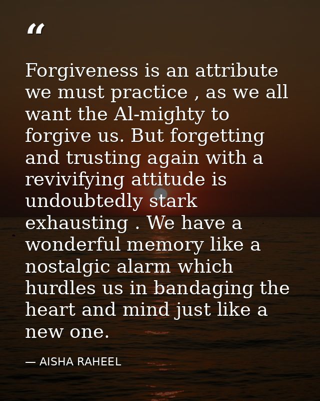 Forgiveness is an attribute we must practice , as we all want the Al-mighty to forgive us. But forgetting and trusting a — AISHA RAHEEL