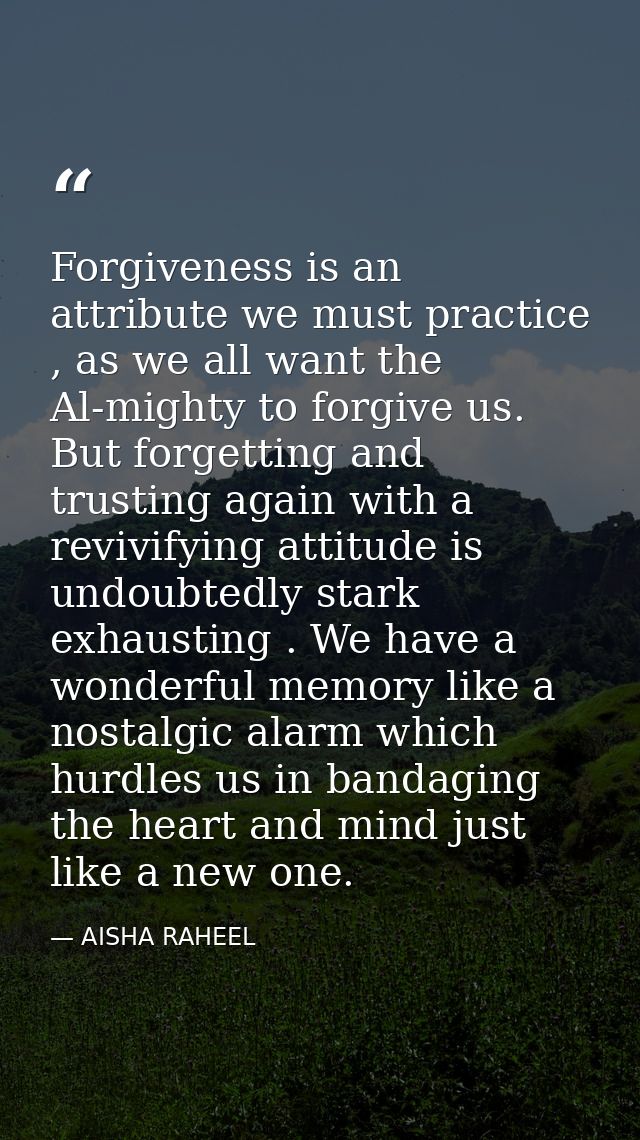 Forgiveness is an attribute we must practice , as we all want the Al-mighty to forgive us. But forgetting and trusting a — AISHA RAHEEL