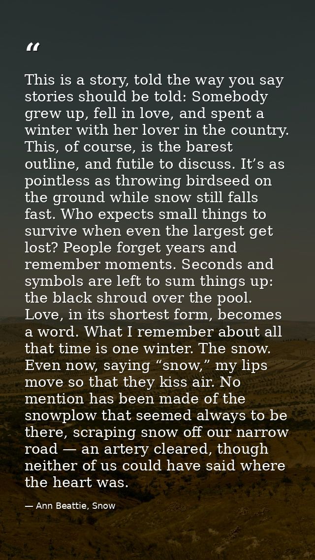 This is a story, told the way you say stories should be told: Somebody grew up, fell in love, and spent a winter with he — Ann Beattie, Snow
