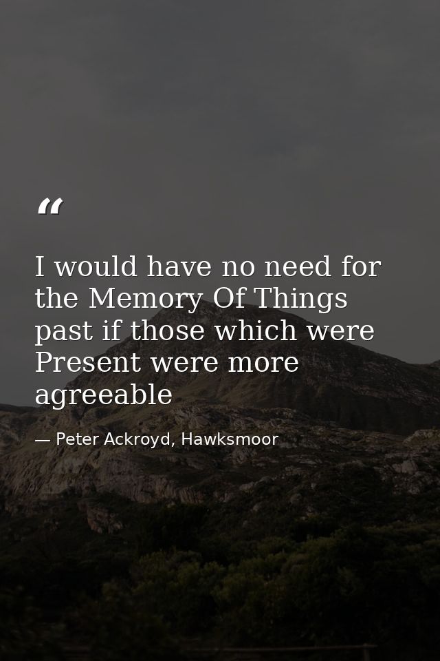 I would have no need for the Memory Of Things past if those which were Present were more agreeable — Peter Ackroyd, Hawksmoor