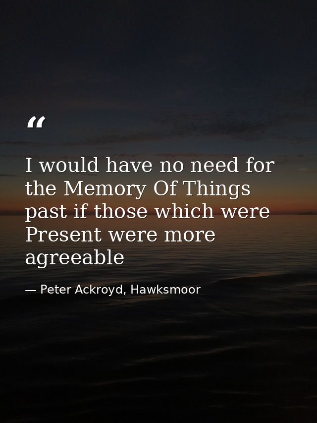 I would have no need for the Memory Of Things past if those which were Present were more agreeable — Peter Ackroyd, Hawksmoor