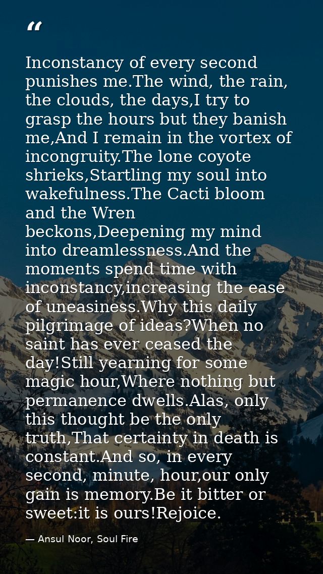 Inconstancy of every second punishes me.The wind, the rain, the clouds, the days,I try to grasp the hours but they banis — Ansul Noor, Soul Fire