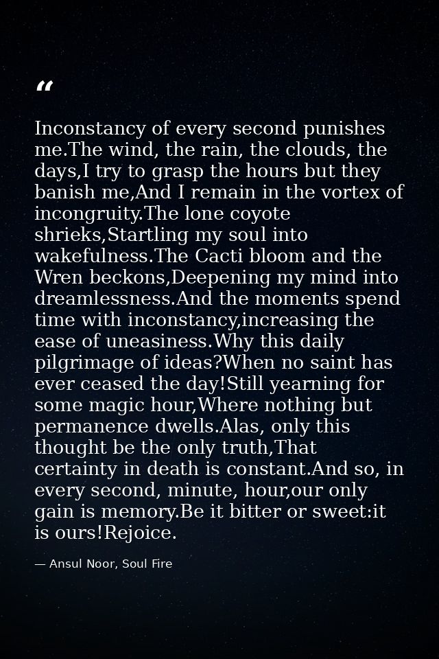 Inconstancy of every second punishes me.The wind, the rain, the clouds, the days,I try to grasp the hours but they banis — Ansul Noor, Soul Fire