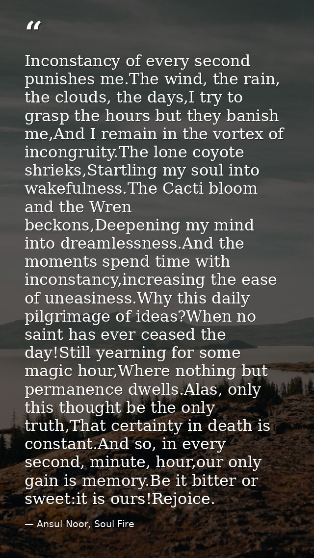 Inconstancy of every second punishes me.The wind, the rain, the clouds, the days,I try to grasp the hours but they banis — Ansul Noor, Soul Fire
