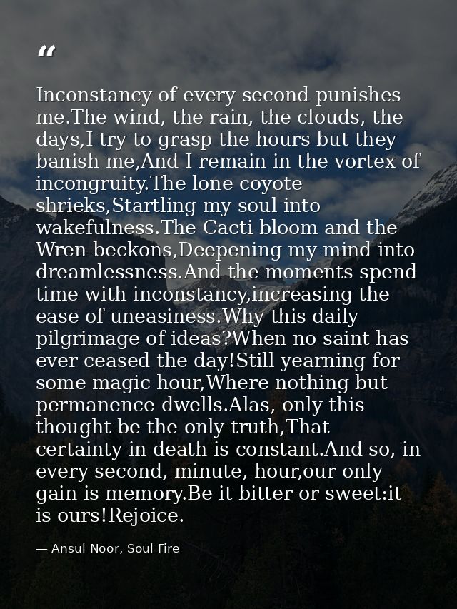 Inconstancy of every second punishes me.The wind, the rain, the clouds, the days,I try to grasp the hours but they banis — Ansul Noor, Soul Fire