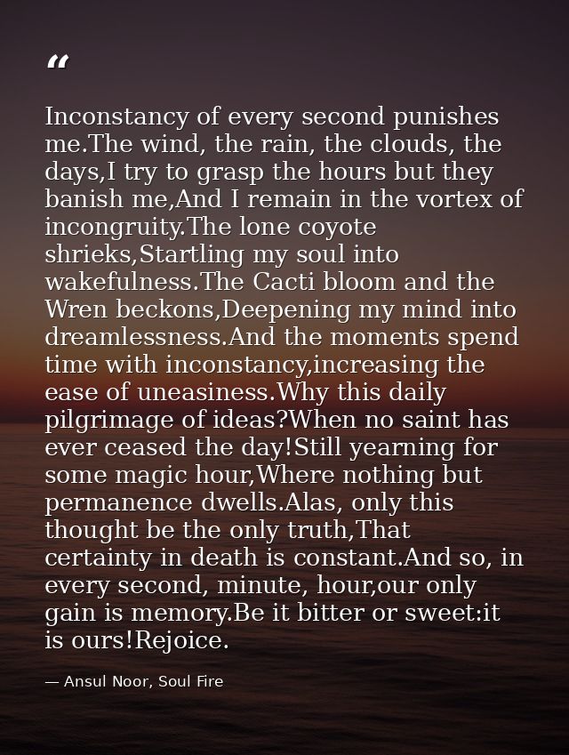 Inconstancy of every second punishes me.The wind, the rain, the clouds, the days,I try to grasp the hours but they banis — Ansul Noor, Soul Fire