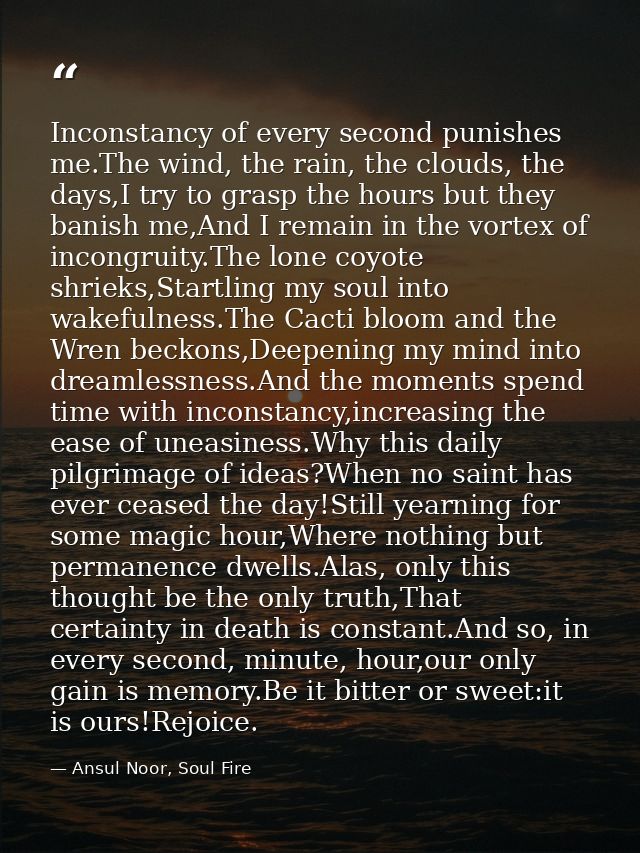Inconstancy of every second punishes me.The wind, the rain, the clouds, the days,I try to grasp the hours but they banis — Ansul Noor, Soul Fire