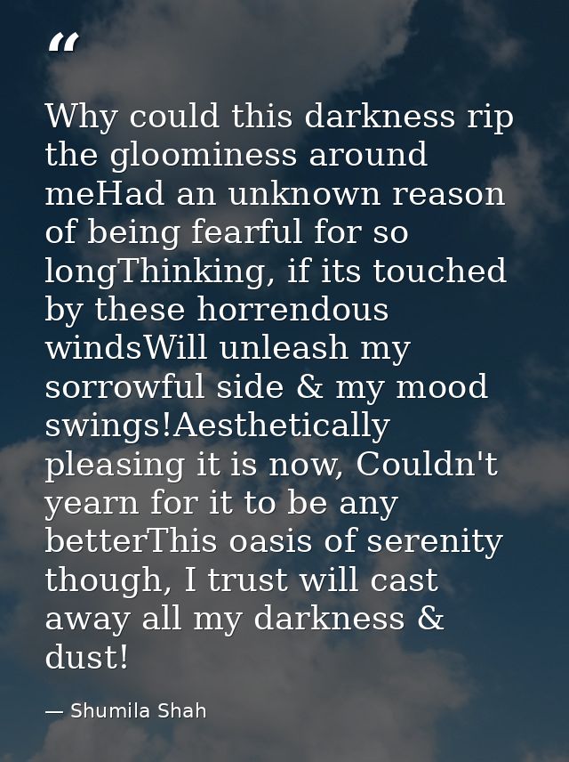 Why could this darkness rip the gloominess around meHad an unknown reason of being fearful for so longThinking, if its t — Shumila Shah