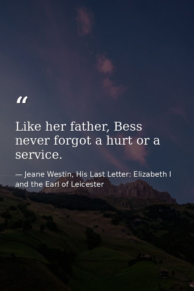 Like her father, Bess never forgot a hurt or a service. — Jeane Westin, His Last Letter: Elizabeth I and the Earl of Leicester