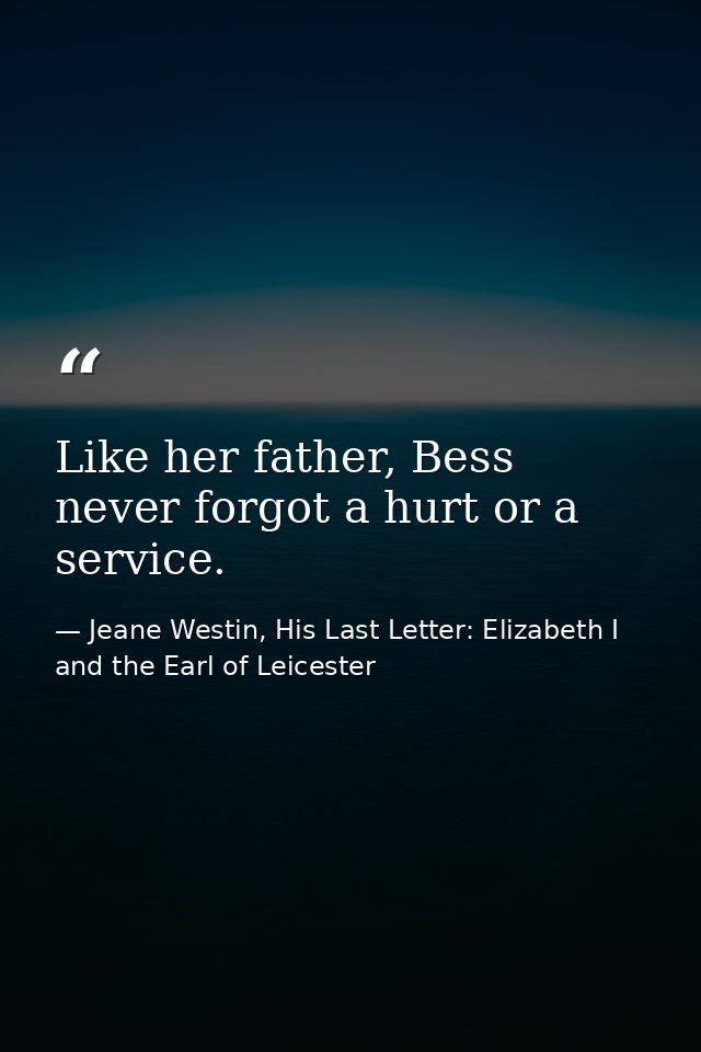 Like her father, Bess never forgot a hurt or a service. — Jeane Westin, His Last Letter: Elizabeth I and the Earl of Leicester
