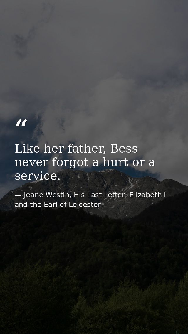 Like her father, Bess never forgot a hurt or a service. — Jeane Westin, His Last Letter: Elizabeth I and the Earl of Leicester