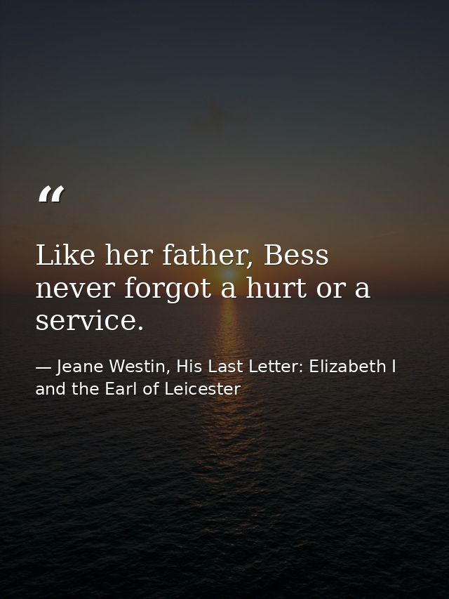 Like her father, Bess never forgot a hurt or a service. — Jeane Westin, His Last Letter: Elizabeth I and the Earl of Leicester