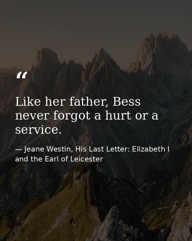 Like her father, Bess never forgot a hurt or a service. — Jeane Westin, His Last Letter: Elizabeth I and the Earl of Leicester