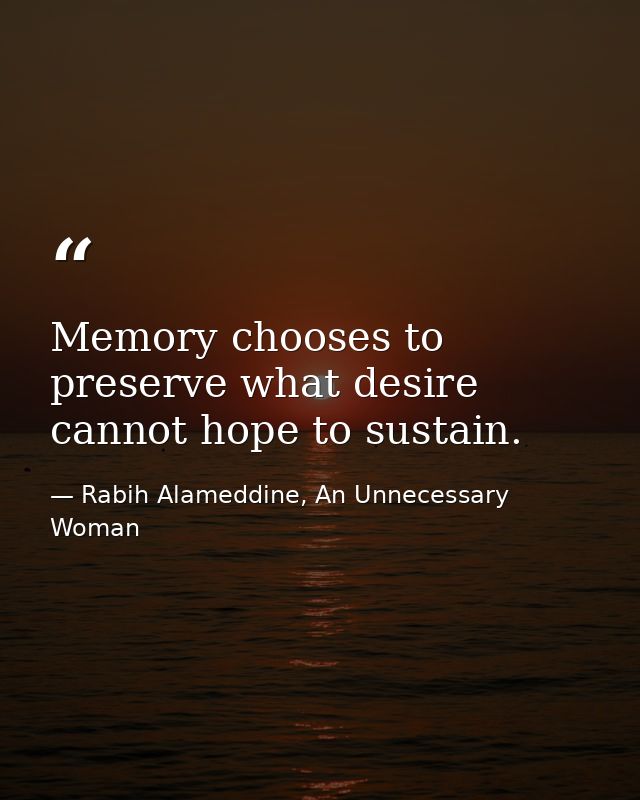 Memory chooses to preserve what desire cannot hope to sustain. — Rabih Alameddine, An Unnecessary Woman
