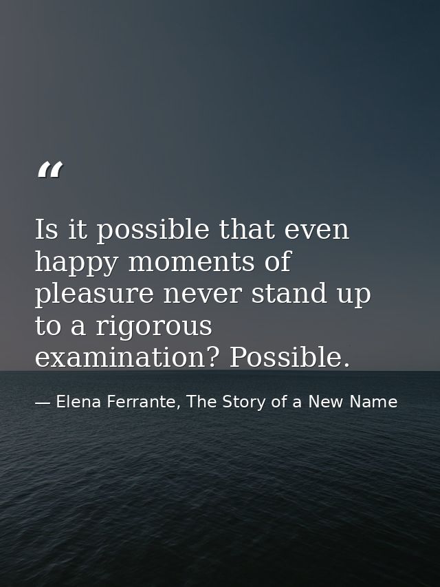 Is it possible that even happy moments of pleasure never stand up to a rigorous examination? Possible. — Elena Ferrante, The Story of a New Name