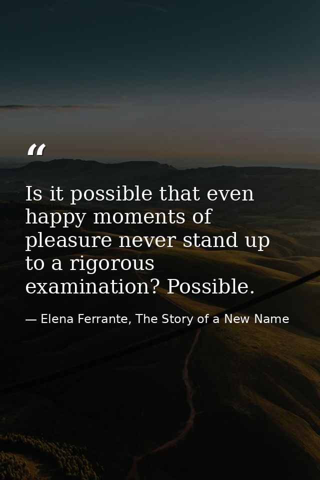 Is it possible that even happy moments of pleasure never stand up to a rigorous examination? Possible. — Elena Ferrante, The Story of a New Name
