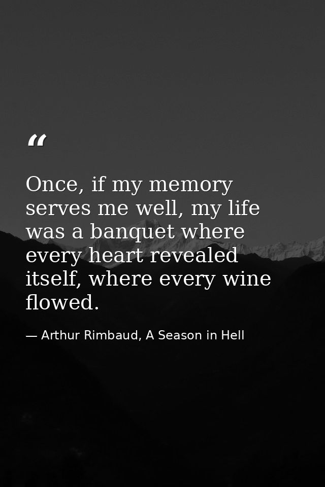 Once, if my memory serves me well, my life was a banquet where every heart revealed itself, where every wine flowed. — Arthur Rimbaud, A Season in Hell