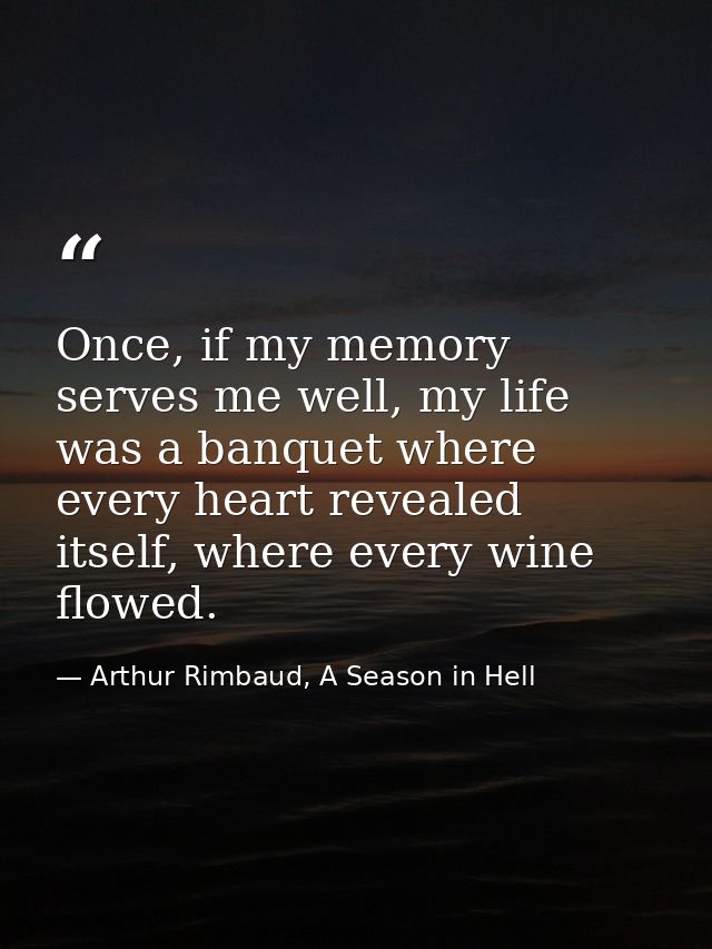 Once, if my memory serves me well, my life was a banquet where every heart revealed itself, where every wine flowed. — Arthur Rimbaud, A Season in Hell