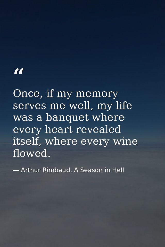 Once, if my memory serves me well, my life was a banquet where every heart revealed itself, where every wine flowed. — Arthur Rimbaud, A Season in Hell