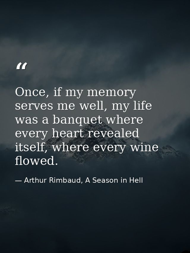 Once, if my memory serves me well, my life was a banquet where every heart revealed itself, where every wine flowed. — Arthur Rimbaud, A Season in Hell