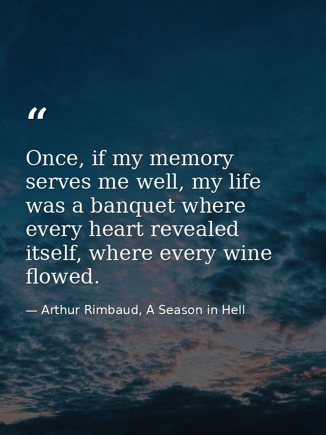 Once, if my memory serves me well, my life was a banquet where every heart revealed itself, where every wine flowed. — Arthur Rimbaud, A Season in Hell